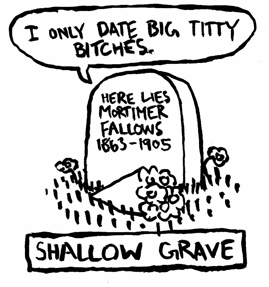 I only date big titty bitches mortimer fallows buried in the ground corpse